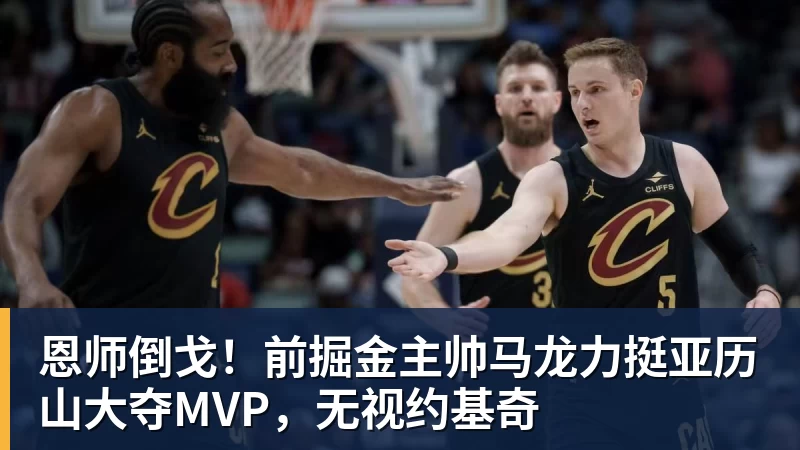 B体育恩师倒戈！前掘金主帅马龙力挺亚历山大夺MVP，无视约基奇